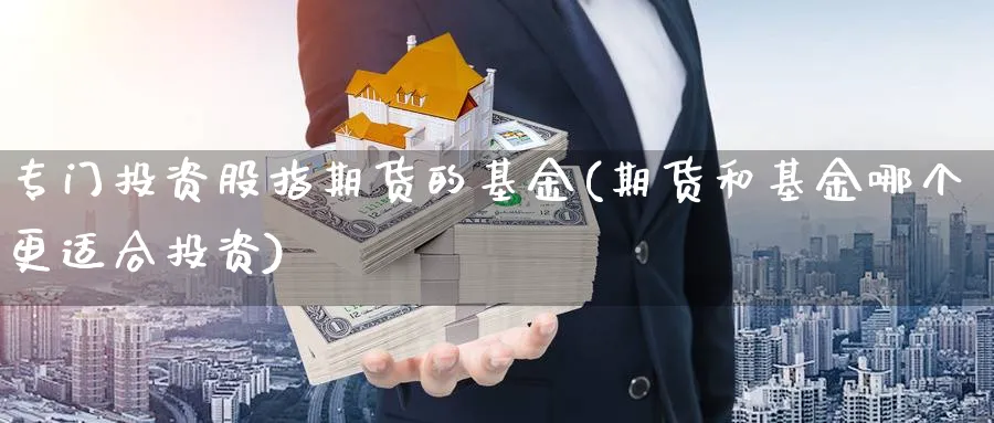 专门投资股指期货的基金(期货和基金哪个更适合投资)_https://www.hs300zs.com_原油期货_第1张