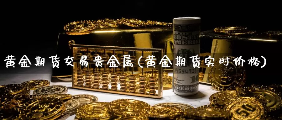 黄金期货交易贵金属(黄金期货实时价格)_https://www.hs300zs.com_原油期货_第1张