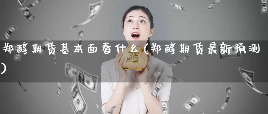 郑醇期货基本面看什么(郑醇期货最新预测)_https://www.hs300zs.com_行业分析_第1张