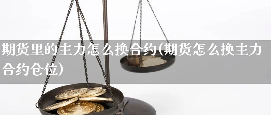 期货里的主力怎么换合约(期货怎么换主力合约仓位)_https://www.hs300zs.com_行业分析_第1张