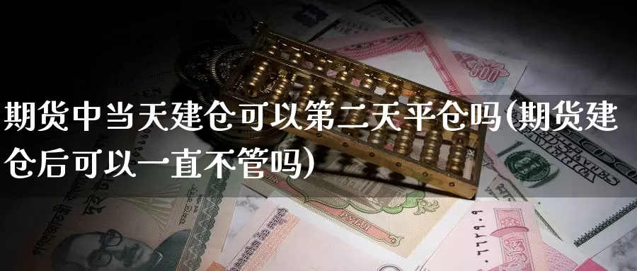 期货中当天建仓可以第二天平仓吗(期货建仓后可以一直不管吗)_https://www.hs300zs.com_基本面分析_第1张