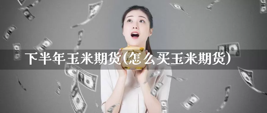 下半年玉米期货(怎么买玉米期货)_https://www.hs300zs.com_技术分析_第1张