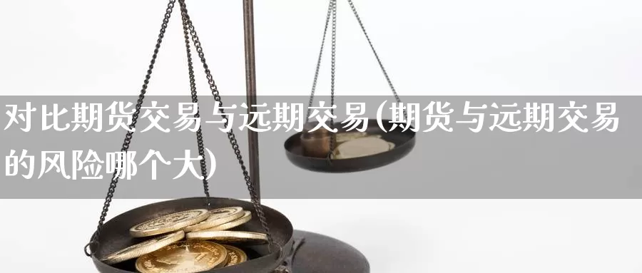 对比期货交易与远期交易(期货与远期交易的风险哪个大)_https://www.hs300zs.com_内盘期货_第1张