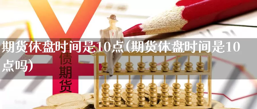 期货休盘时间是10点(期货休盘时间是10点吗)_https://www.hs300zs.com_农产品期货_第1张