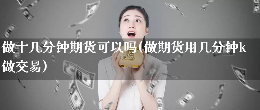 做十几分钟期货可以吗(做期货用几分钟k做交易)_https://www.hs300zs.com_行业分析_第1张