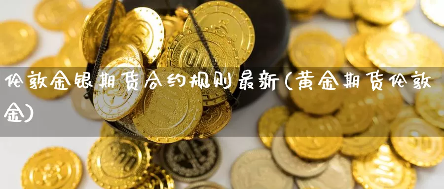 伦敦金银期货合约规则最新(黄金期货伦敦金)_https://www.hs300zs.com_原油期货_第1张