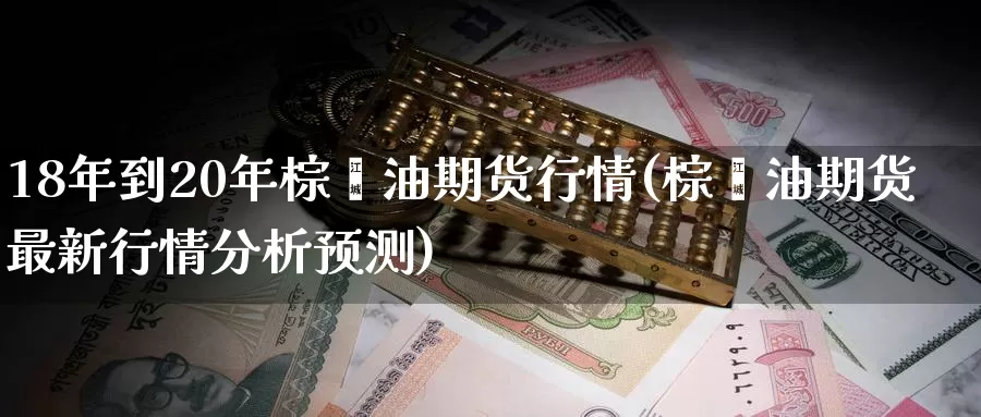 18年到20年棕榈油期货行情(棕榈油期货最新行情分析预测)_https://www.hs300zs.com_农产品期货_第1张