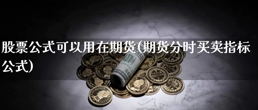 股票公式可以用在期货(期货分时买卖指标公式)_https://www.hs300zs.com_期货科普_第1张