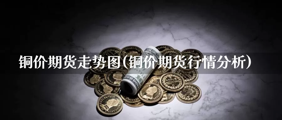 铜价期货走势图(铜价期货行情分析)_https://www.hs300zs.com_技术分析_第1张