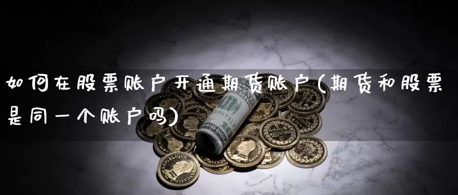 如何在股票账户开通期货账户(期货和股票是同一个账户吗)_https://www.hs300zs.com_外盘期货_第1张