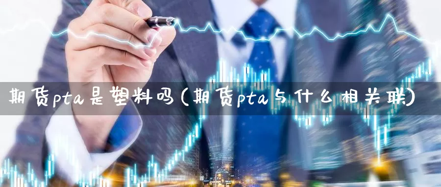 期货pta是塑料吗(期货pta与什么相关联)_https://www.hs300zs.com_内盘期货_第1张