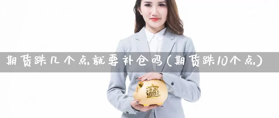 期货跌几个点就要补仓吗(期货跌10个点)_https://www.hs300zs.com_股指期货_第1张