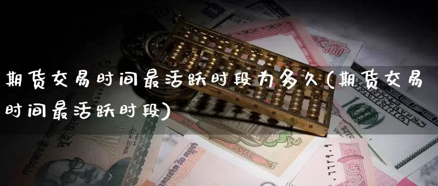 期货交易时间最活跃时段为多久(期货交易时间最活跃时段)_https://www.hs300zs.com_黄金期货_第1张