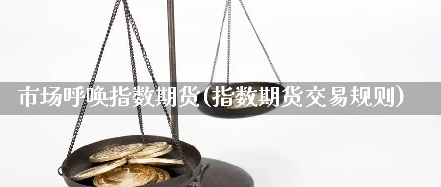 市场呼唤指数期货(指数期货交易规则)_https://www.hs300zs.com_外盘期货_第1张