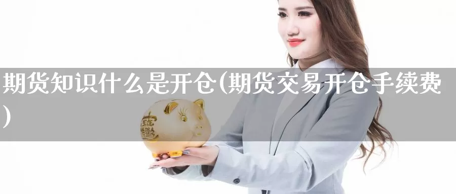 期货知识什么是开仓(期货交易开仓手续费)_https://www.hs300zs.com_技术分析_第1张