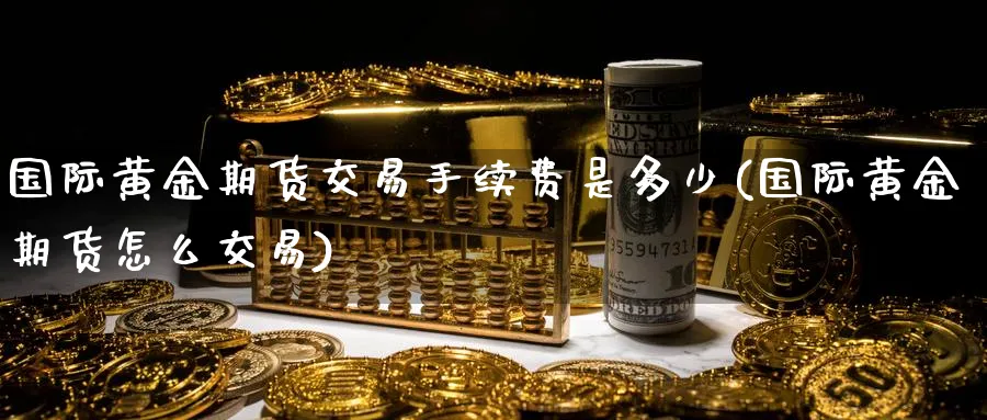 国际黄金期货交易手续费是多少(国际黄金期货怎么交易)_https://www.hs300zs.com_行业分析_第1张