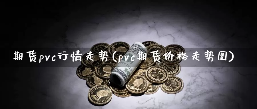 期货pvc行情走势(pvc期货价格走势图)_https://www.hs300zs.com_期货科普_第1张