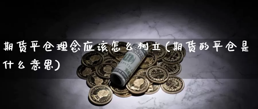 期货平仓理念应该怎么树立(期货的平仓是什么意思)_https://www.hs300zs.com_期货科普_第1张