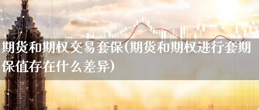 期货和期权交易套保(期货和期权进行套期保值存在什么差异)_https://www.hs300zs.com_黄金期货_第1张