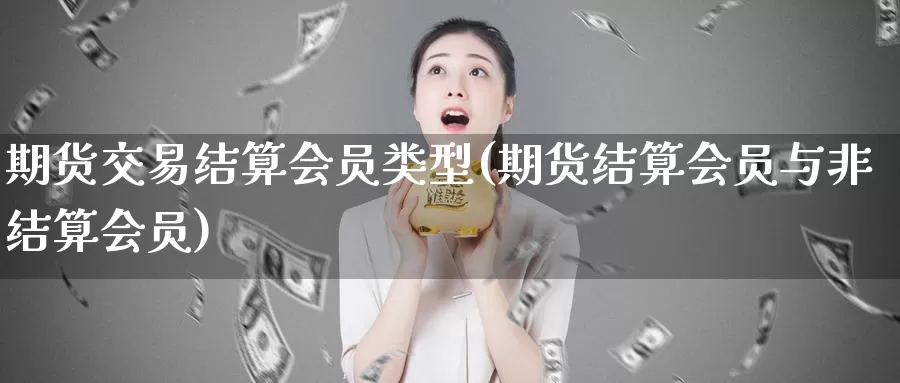 期货交易结算会员类型(期货结算会员与非结算会员)_https://www.hs300zs.com_行业分析_第1张