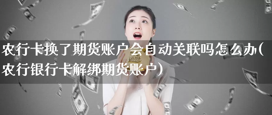 农行卡换了期货账户会自动关联吗怎么办(农行银行卡解绑期货账户)_https://www.hs300zs.com_技术分析_第1张