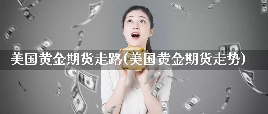 美国黄金期货走路(美国黄金期货走势)_https://www.hs300zs.com_股指期货_第1张