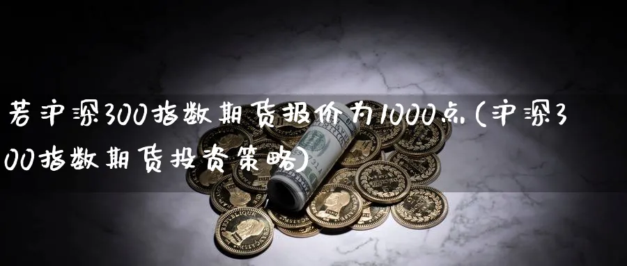 若沪深300指数期货报价为1000点(沪深300指数期货投资策略)_https://www.hs300zs.com_外盘期货_第1张