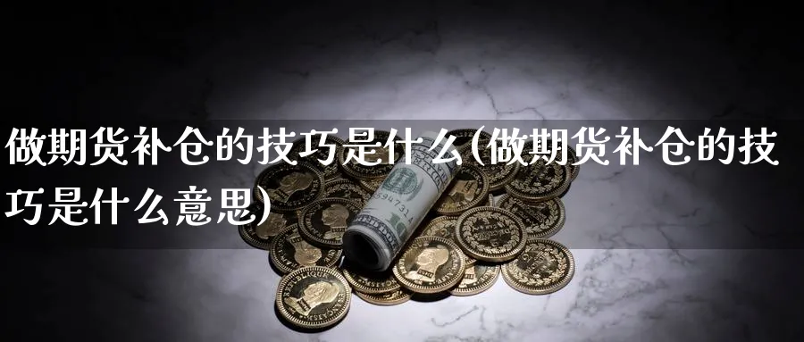 做期货补仓的技巧是什么(做期货补仓的技巧是什么意思)_https://www.hs300zs.com_原油期货_第1张