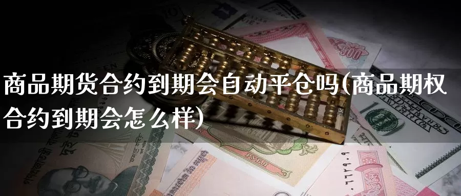 商品期货合约到期会自动平仓吗(商品期权合约到期会怎么样)_https://www.hs300zs.com_基本面分析_第1张