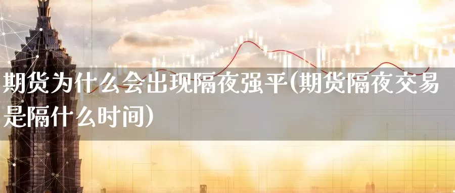 期货为什么会出现隔夜强平(期货隔夜交易是隔什么时间)_https://www.hs300zs.com_股指期货_第1张