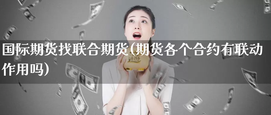 国际期货找联合期货(期货各个合约有联动作用吗)_https://www.hs300zs.com_基本面分析_第1张