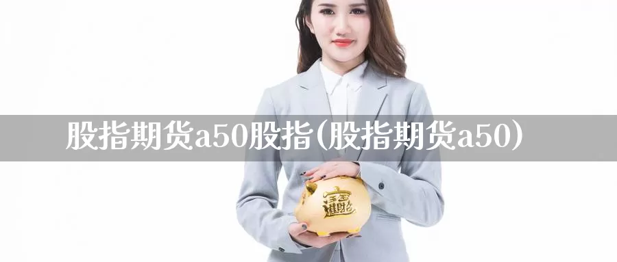 股指期货a50股指(股指期货a50)_https://www.hs300zs.com_基本面分析_第1张