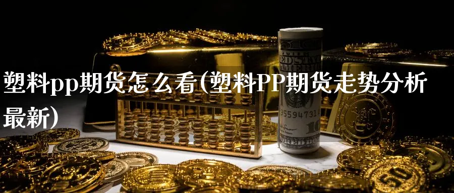 塑料pp期货怎么看(塑料PP期货走势分析最新)_https://www.hs300zs.com_股指期货_第1张