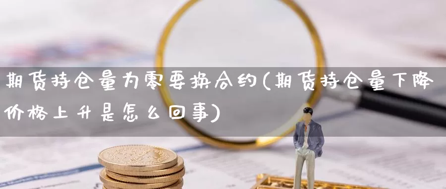 期货持仓量为零要换合约(期货持仓量下降价格上升是怎么回事)_https://www.hs300zs.com_内盘期货_第1张