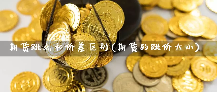 期货跳点和价差区别(期货的跳价大小)_https://www.hs300zs.com_黄金期货_第1张