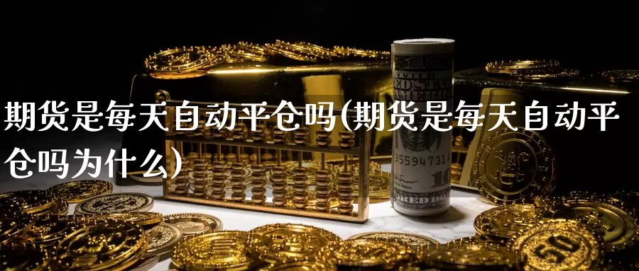 期货是每天自动平仓吗(期货是每天自动平仓吗为什么)_https://www.hs300zs.com_农产品期货_第1张