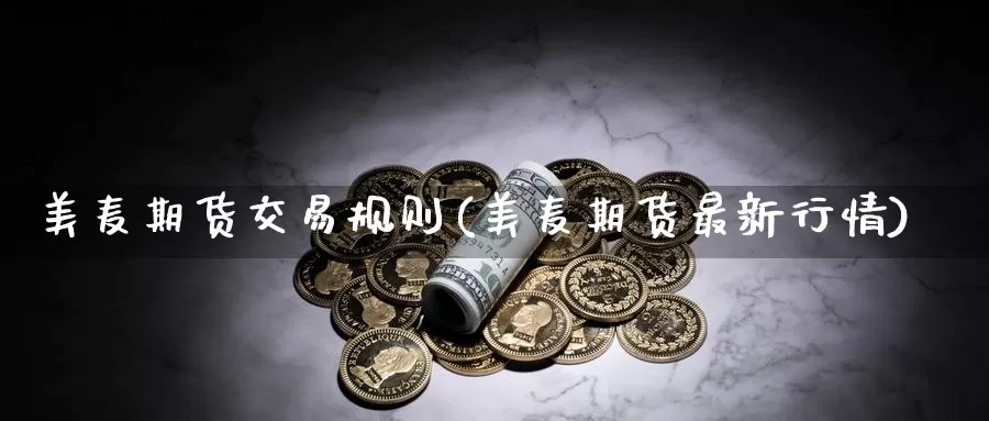 美麦期货交易规则(美麦期货最新行情)_https://www.hs300zs.com_内盘期货_第1张