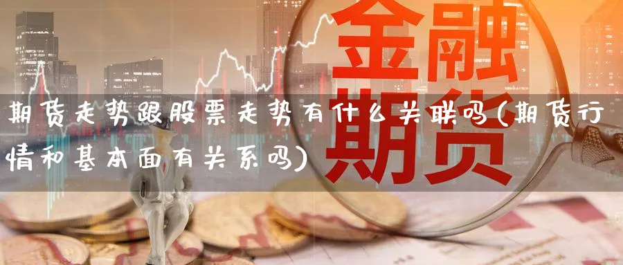 期货走势跟股票走势有什么关联吗(期货行情和基本面有关系吗)_https://www.hs300zs.com_黄金期货_第1张