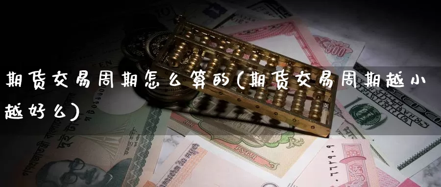 期货交易周期怎么算的(期货交易周期越小越好么)_https://www.hs300zs.com_行业分析_第1张