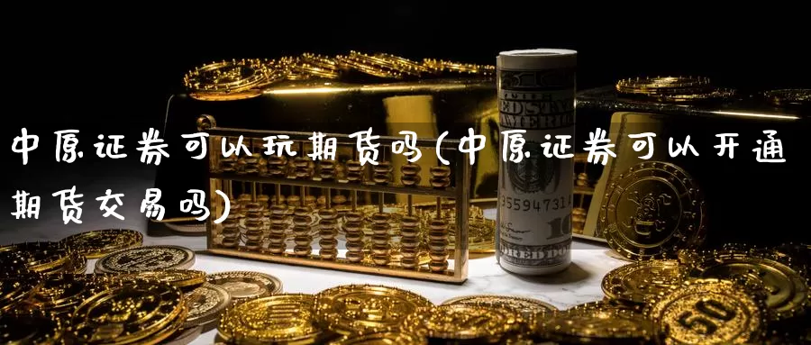 中原证券可以玩期货吗(中原证券可以开通期货交易吗)_https://www.hs300zs.com_农产品期货_第1张