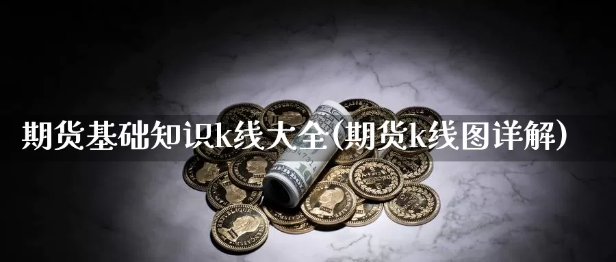 期货基础知识k线大全(期货k线图详解)_https://www.hs300zs.com_期货科普_第1张