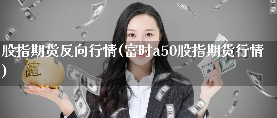 股指期货反向行情(富时a50股指期货行情)_https://www.hs300zs.com_原油期货_第1张