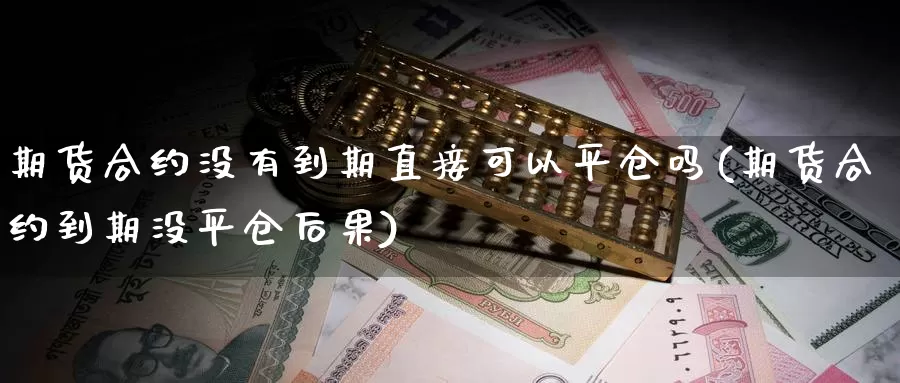 期货合约没有到期直接可以平仓吗(期货合约到期没平仓后果)_https://www.hs300zs.com_原油期货_第1张