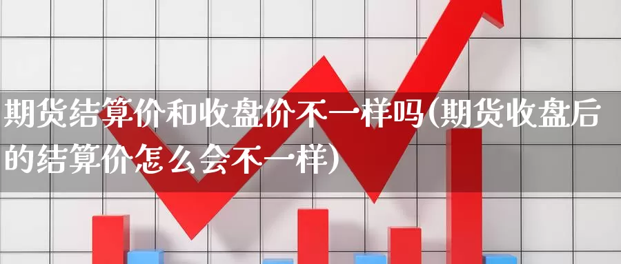 期货结算价和收盘价不一样吗(期货收盘后的结算价怎么会不一样)_https://www.hs300zs.com_黄金期货_第1张