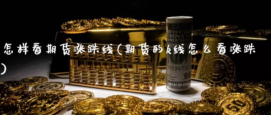 怎样看期货涨跌线(期货的k线怎么看涨跌)_https://www.hs300zs.com_股指期货_第1张