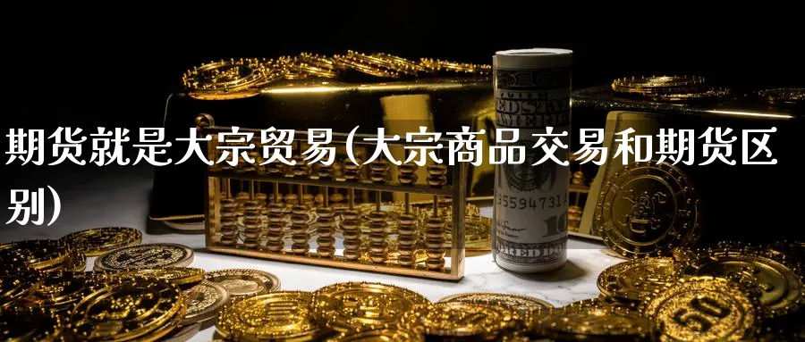 期货就是大宗贸易(大宗商品交易和期货区别)_https://www.hs300zs.com_基本面分析_第1张