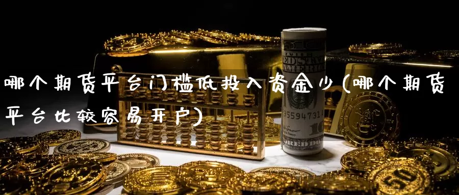 哪个期货平台门槛低投入资金少(哪个期货平台比较容易开户)_https://www.hs300zs.com_行业分析_第1张