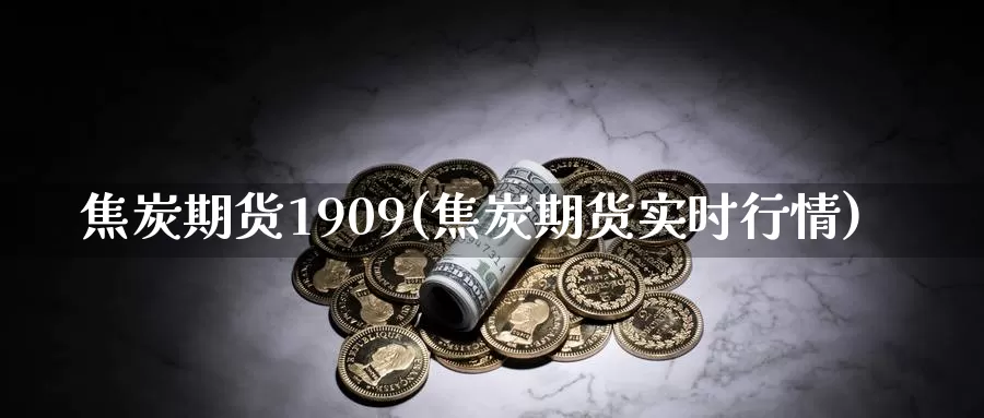 焦炭期货1909(焦炭期货实时行情)_https://www.hs300zs.com_基本面分析_第1张