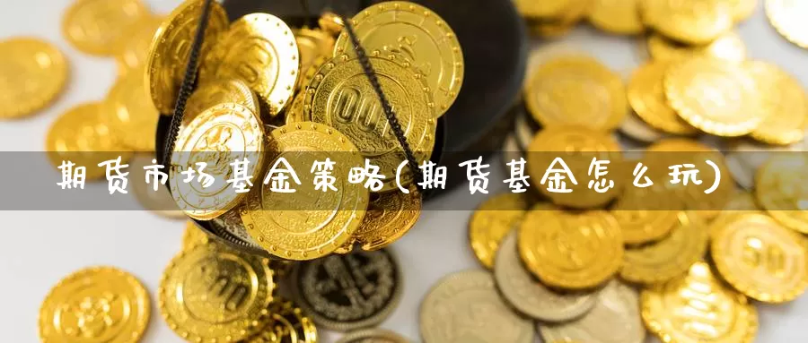 期货市场基金策略(期货基金怎么玩)_https://www.hs300zs.com_内盘期货_第1张