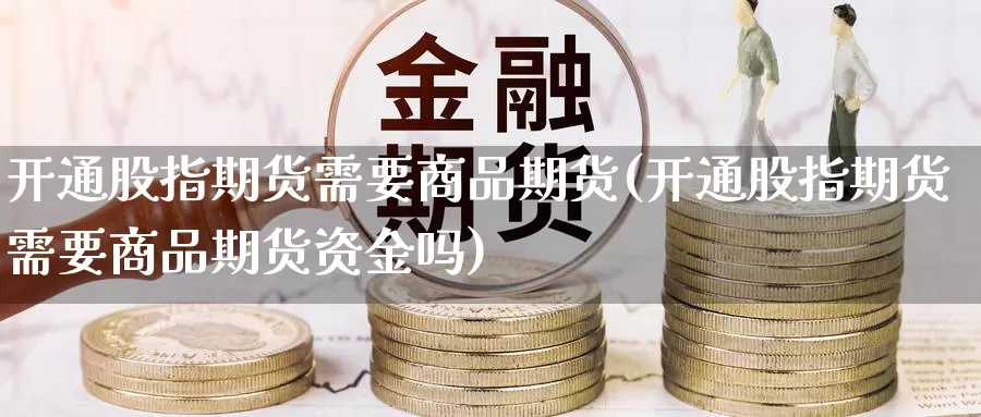 开通股指期货需要商品期货(开通股指期货需要商品期货资金吗)_https://www.hs300zs.com_外盘期货_第1张